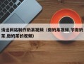 孟津清远网站制作奶茶视频（做奶茶视频,学做奶茶,做奶茶的视频）