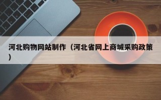 孟津河北购物网站制作（河北省网上商城采购政策）