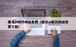 孟津图文ai制作网站免费（图文ai制作网站免费下载）