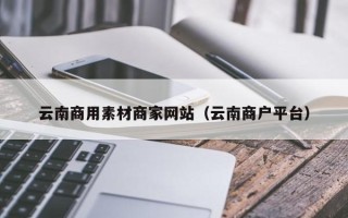 孟津云南商用素材商家网站（云南商户平台）