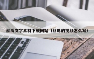 孟津丝瓜文字素材下载网站（丝瓜的视频怎么写）